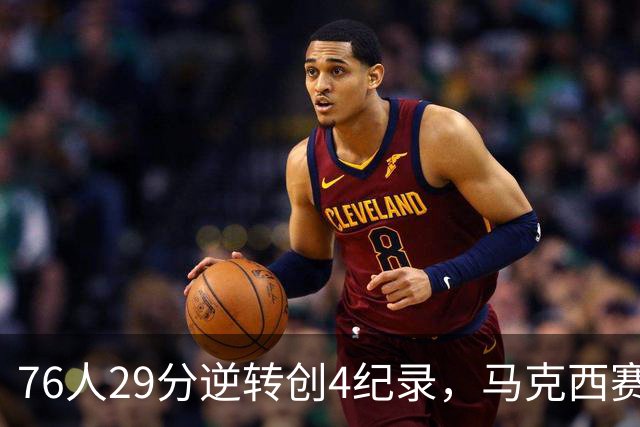 76人29分逆转创4纪录，马克西赛后摊牌！老詹及时改错，布朗两点成关键