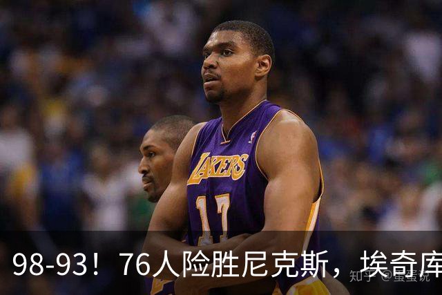 98-93！76人险胜尼克斯，埃奇库姆3分救命，42岁定海神针太香了