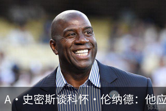 A·史密斯谈科怀·伦纳德：他应该开班授课，教大家如何不劳而获