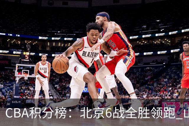 CBA积分榜：北京6战全胜领跑 山东青岛战绩仍不理想