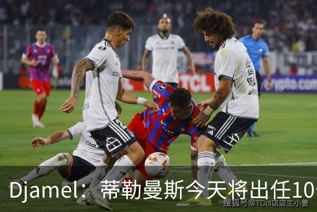Djamel：蒂勒曼斯今天将出任10号位，B费将被放到右边锋的位置；卡里克：B费是顶级球员，但有时候事情并不总会如人所愿