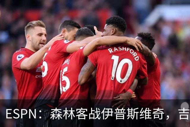 ESPN：森林客战伊普斯维奇，吉布斯-怀特将复出