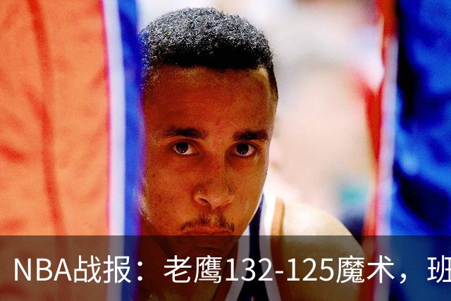 NBA战报：老鹰132-125魔术，班凯罗空砍35分