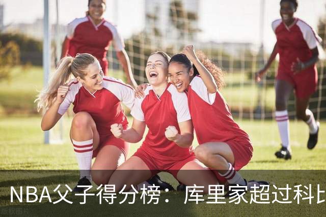 NBA父子得分榜：库里家超过科比家，詹姆斯第一，尤因儿子3分也进前十