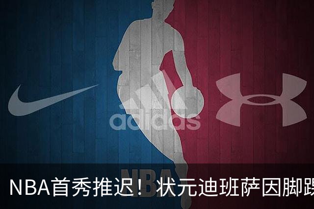NBA首秀推迟！状元迪班萨因脚踝扭伤缺席揭幕战