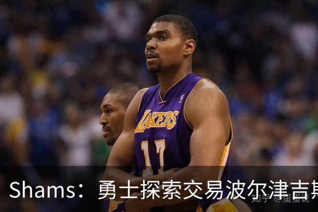 Shams：勇士探索交易波尔津吉斯，若无法康复可能永久退役