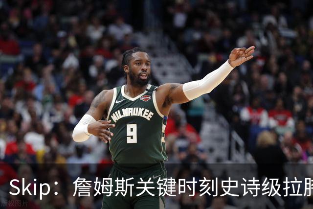 Skip：詹姆斯关键时刻史诗级拉胯 他天生没有关键基因！