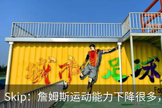 Skip：詹姆斯运动能力下降很多，我看好76人冲出东部