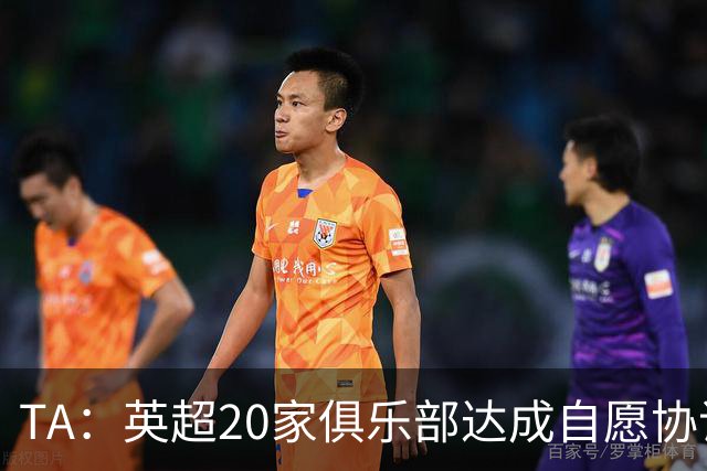 TA：英超20家俱乐部达成自愿协议，放弃胸前博彩赞助商的广告合作